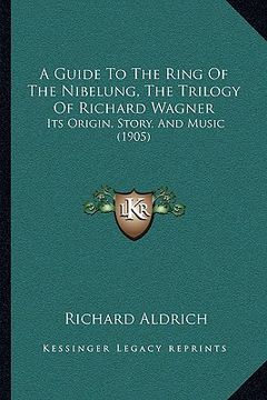 portada a guide to the ring of the nibelung, the trilogy of richard wagner: its origin, story, and music (1905) (en Inglés)