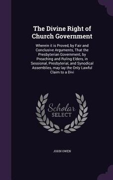 portada The Divine Right of Church Government: Wherein it is Proved, by Fair and Conclusive Arguments, That the Presbyterian Government, by Preaching and Ruli