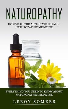 portada Naturopathy: Evolve to the Alternate Form of Naturopathic Medicine (Everything You Need to Know About Naturopathic Medicine) (en Inglés)