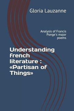 portada Understanding french literature: Partisan of Things: Analysis of Francis Ponge's major poems (in English)