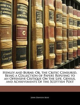 portada henley and burns: or, the critic censured, being a collection of papers replying to an offensive critique on the life, genius, and achie (en Inglés)