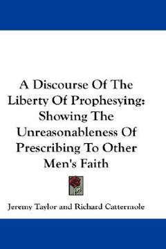 portada a discourse of the liberty of prophesying: showing the unreasonableness of prescribing to other men's faith (en Inglés)