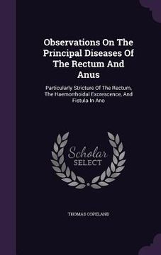 portada Observations On The Principal Diseases Of The Rectum And Anus: Particularly Stricture Of The Rectum, The Haemorrhoidal Excrescence, And Fistula In Ano (en Inglés)