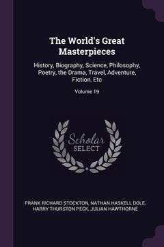 portada The World's Great Masterpieces: History, Biography, Science, Philosophy, Poetry, the Drama, Travel, Adventure, Fiction, Etc; Volume 19 (in English)