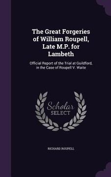 portada The Great Forgeries of William Roupell, Late M.P. for Lambeth: Official Report of the Trial at Guildford, in the Case of Roupell V. Waite