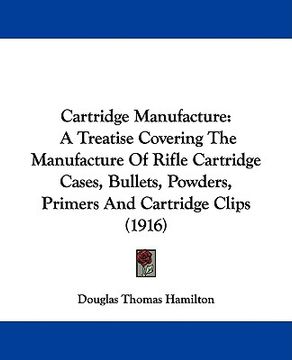 portada cartridge manufacture: a treatise covering the manufacture of rifle cartridge cases, bullets, powders, primers and cartridge clips (1916) (en Inglés)