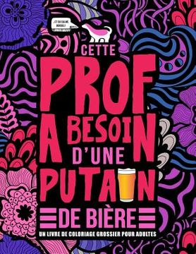 portada Cette prof a besoin d'une putain de bière: Un livre de coloriage grossier pour adultes: Un livre anti-stress vulgaire pour professeures, institutrices (en Francés)