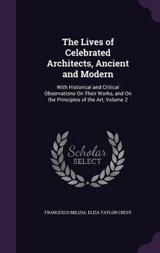 portada The Lives of Celebrated Architects, Ancient and Modern: With Historical and Critical Observations On Their Works, and On the Principles of the Art, Vo (en Inglés)