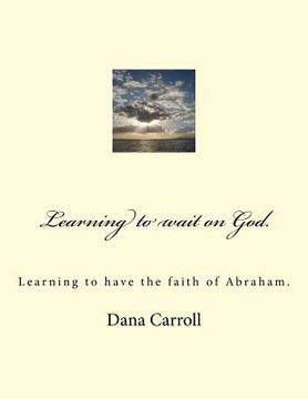 portada Learning to wait on God.: Learning to have the faith of Abraham. (en Inglés)