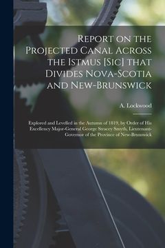 portada Report on the Projected Canal Across the Istmus [sic] That Divides Nova-Scotia and New-Brunswick [microform]: Explored and Levelled in the Autumn of 1