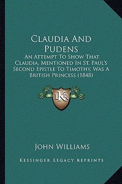 portada claudia and pudens: an attempt to show that claudia, mentioned in st. paul's second epistle to timothy, was a british princess (1848) (in English)