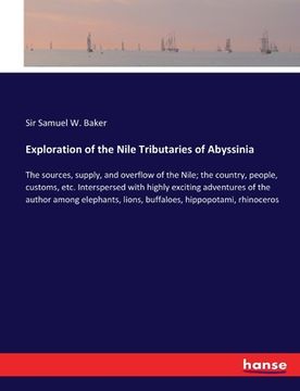 portada Exploration of the Nile Tributaries of Abyssinia: The sources, supply, and overflow of the Nile; the country, people, customs, etc. Interspersed with (en Inglés)
