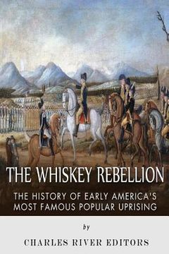 portada The Whiskey Rebellion: The History of Early America's Most Famous Popular Uprising (en Inglés)