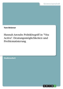 portada Hannah Arendts Politikbegriff in "Vita Activa". Deutungsmöglichkeiten und Problematisierung (in German)