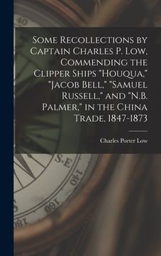 portada Some Recollections by Captain Charles P. Low, Commending the Clipper Ships "Houqua," "Jacob Bell," "Samuel Russell," and "N.B. Palmer," in the China T