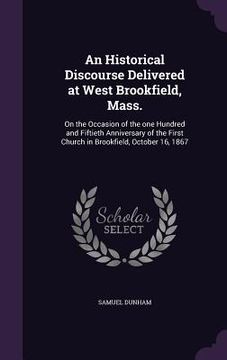 portada An Historical Discourse Delivered at West Brookfield, Mass.: On the Occasion of the one Hundred and Fiftieth Anniversary of the First Church in Brookf