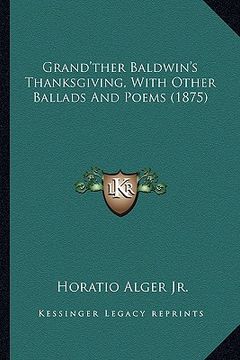 portada grand'ther baldwin's thanksgiving, with other ballads and pogrand'ther baldwin's thanksgiving, with other ballads and poems (1875) ems (1875) (en Inglés)