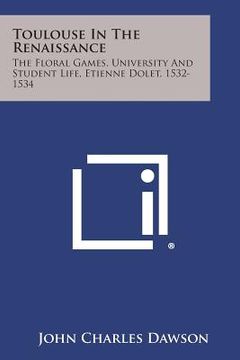 portada Toulouse in the Renaissance: The Floral Games, University and Student Life, Etienne Dolet, 1532-1534 (en Inglés)