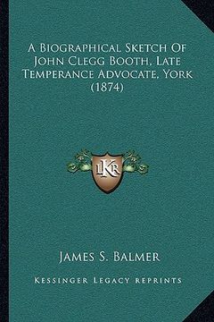 portada a biographical sketch of john clegg booth, late temperance advocate, york (1874) (en Inglés)