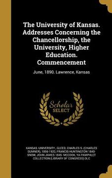 portada The University of Kansas. Addresses Concerning the Chancellorship, the University, Higher Education. Commencement: June, 1890. Lawrence, Kansas (in English)