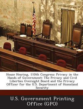 portada House Hearing, 110th Congress: Privacy in the Hands of Government: The Privacy and Civil Liberties Oversight Board and the Privacy Officer for the U. (en Inglés)