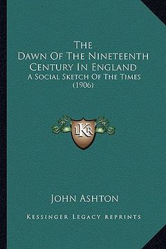 portada the dawn of the nineteenth century in england the dawn of the nineteenth century in england: a social sketch of the times (1906) a social sketch of th (en Inglés)
