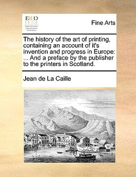 portada the history of the art of printing, containing an account of it's invention and progress in europe: and a preface by the publisher to the printers in (en Inglés)