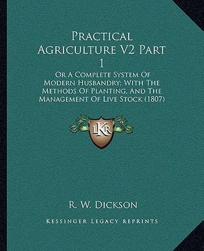 portada practical agriculture v2 part 1: or a complete system of modern husbandry; with the methods of planting, and the management of live stock (1807) (en Inglés)
