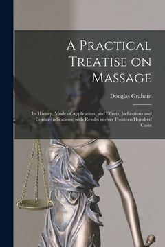 portada A Practical Treatise on Massage: Its History, Mode of Application, and Effects, Indications and Contra-indications; With Results in Over Fourteen Hund (en Inglés)
