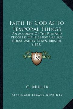 portada faith in god as to temporal things: an account of the rise and progress of the new orphan house, ashley down, bristol (1855) (en Inglés)