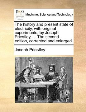 portada the history and present state of electricity, with original experiments, by joseph priestley, ... the second edition, corrected and enlarged. (en Inglés)