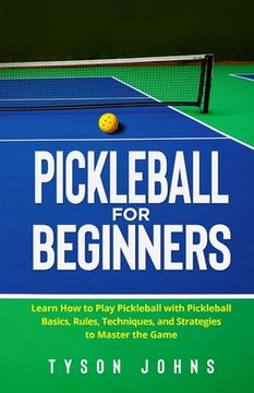 portada Pickleball for Beginners: Learn How to Play Pickleball with Pickleball Basics, Rules, Techniques, and Strategies to Master the Game (en Inglés)