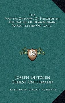 portada the positive outcome of philosophy; the nature of human brain work; letters on logic (en Inglés)