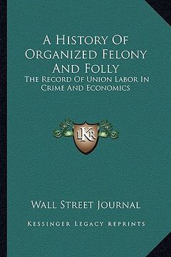 portada a history of organized felony and folly: the record of union labor in crime and economics (in English)