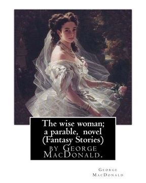 portada The wise woman; a parable, By  George MacDonald, novel (Fantasy Stories): The Lost Princess: A Double Story, first published in 1875 as The Wise ... is a fairy tale novel by George MacDonald.