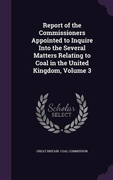 portada Report of the Commissioners Appointed to Inquire Into the Several Matters Relating to Coal in the United Kingdom, Volume 3 (en Inglés)