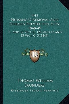 portada the nuisances removal and diseases prevention acts, 1848-49: 11 and 12 vict. c. 123, and 12 and 13 vict. c. 3 (1849) (en Inglés)
