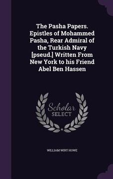 portada The Pasha Papers. Epistles of Mohammed Pasha, Rear Admiral of the Turkish Navy [pseud.] Written From New York to his Friend Abel Ben Hassen (en Inglés)