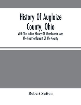 portada History Of Auglaize County, Ohio: With The Indian History Of Wapakoneta, And The First Settlement Of The County (en Inglés)