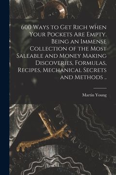 portada 600 Ways to Get Rich When Your Pockets Are Empty. Being an Immense Collection of the Most Saleable and Money Making Discoveries, Formulas, Recipes, Me (en Inglés)