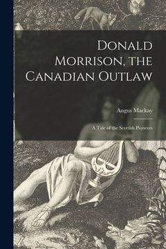 portada Donald Morrison, the Canadian Outlaw [microform]: a Tale of the Scottish Pioneers (en Inglés)
