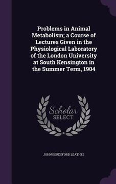 portada Problems in Animal Metabolism; a Course of Lectures Given in the Physiological Laboratory of the London University at South Kensington in the Summer T (en Inglés)