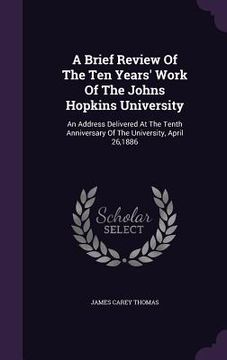 portada A Brief Review Of The Ten Years' Work Of The Johns Hopkins University: An Address Delivered At The Tenth Anniversary Of The University, April 26,1886 (en Inglés)