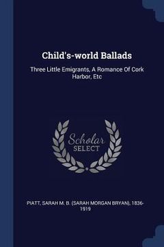 portada Child's-world Ballads: Three Little Emigrants, A Romance Of Cork Harbor, Etc (in English)