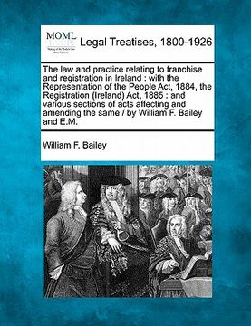 portada the law and practice relating to franchise and registration in ireland: with the representation of the people act, 1884, the registration (ireland) ac (en Inglés)