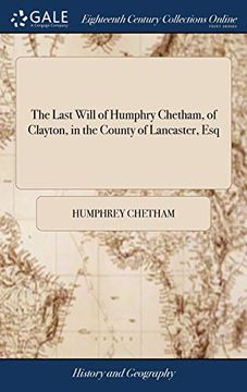 portada The Last Will of Humphry Chetham, of Clayton, in the County of Lancaster, Esq: Dated December 16, 1651: Whereby He Founded and Endowed an Hospital and (en Inglés)