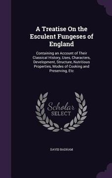 portada A Treatise On the Esculent Fungeses of England: Containing an Account of Their Classical History, Uses, Characters, Development, Structure, Nutritious