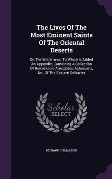 portada The Lives Of The Most Eminent Saints Of The Oriental Deserts: Or, The Wilderness. To Which Is Added An Appendix, Containing A Collection Of Remarkable