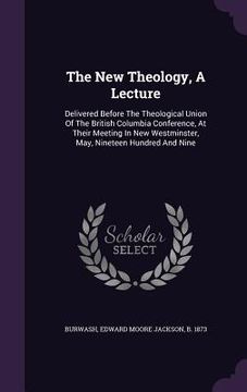 portada The New Theology, A Lecture: Delivered Before The Theological Union Of The British Columbia Conference, At Their Meeting In New Westminster, May, N (en Inglés)