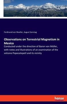portada Observations on Terrestrial Magnetism in Mexico: Conducted under the direction of Baron von Müller, with notes and illustrations of an examination of (en Inglés)